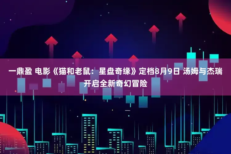 一鼎盈 电影《猫和老鼠：星盘奇缘》定档8月9日 汤姆与杰瑞开启全新奇幻冒险