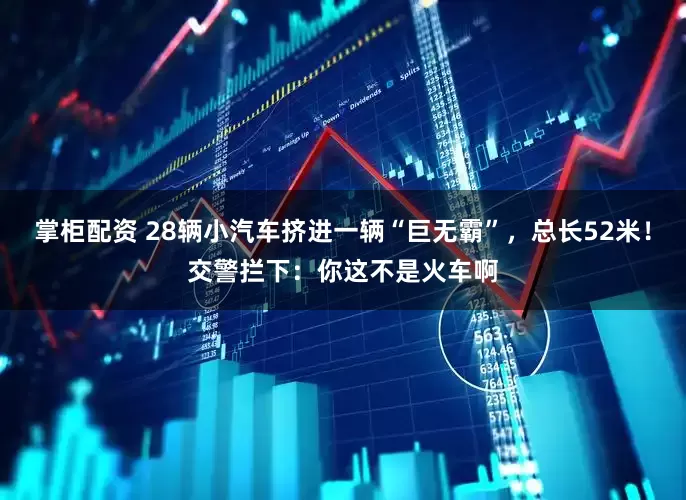 掌柜配资 28辆小汽车挤进一辆“巨无霸”，总长52米！交警拦下：你这不是火车啊