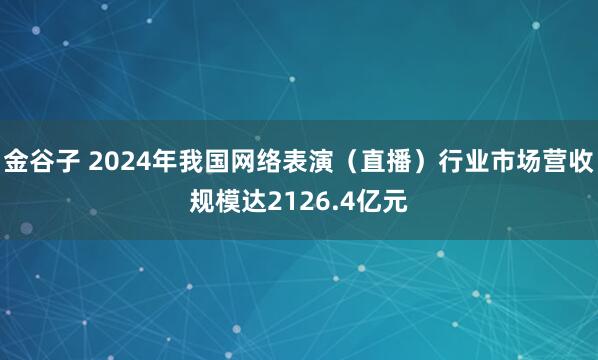 金谷子 2024年我国网络表演（直播）行业市场营收规模达2126.4亿元