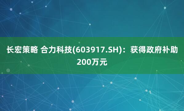 长宏策略 合力科技(603917.SH)：获得政府补助200万元
