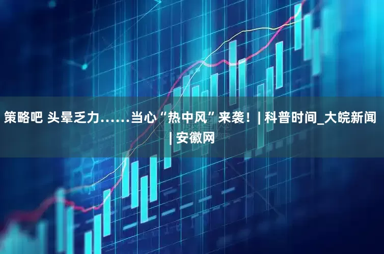 策略吧 头晕乏力……当心“热中风”来袭！| 科普时间_大皖新闻 | 安徽网