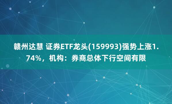 赣州达慧 证券ETF龙头(159993)强势上涨1.74%,机构:券商总体下行空间有限