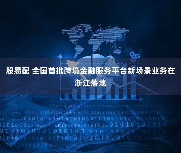 股易配 全国首批跨境金融服务平台新场景业务在浙江落地