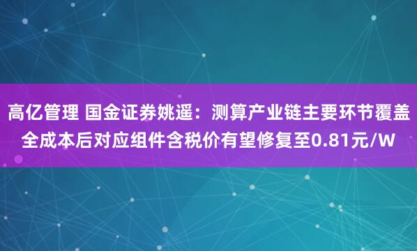 高亿管理 国金证券姚遥：测算产业链主要环节覆盖全成本后对应组件含税价有望修复至0.81元/W