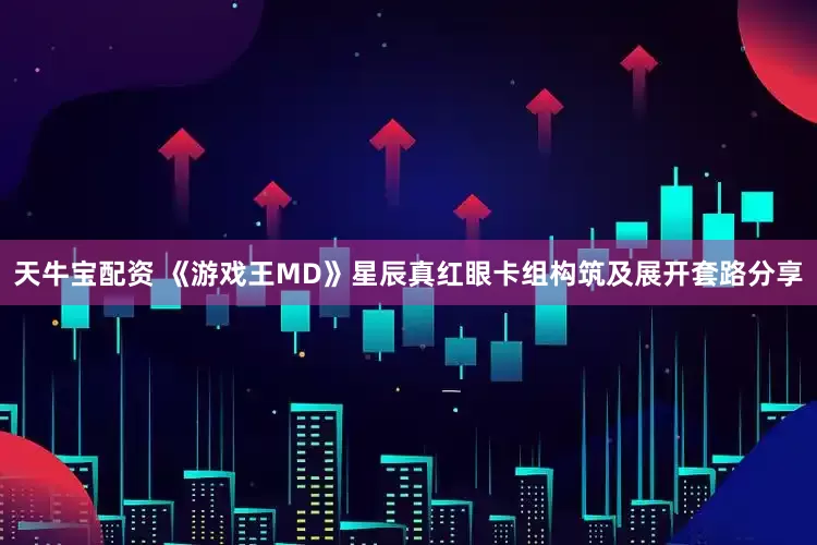 天牛宝配资 《游戏王MD》星辰真红眼卡组构筑及展开套路分享