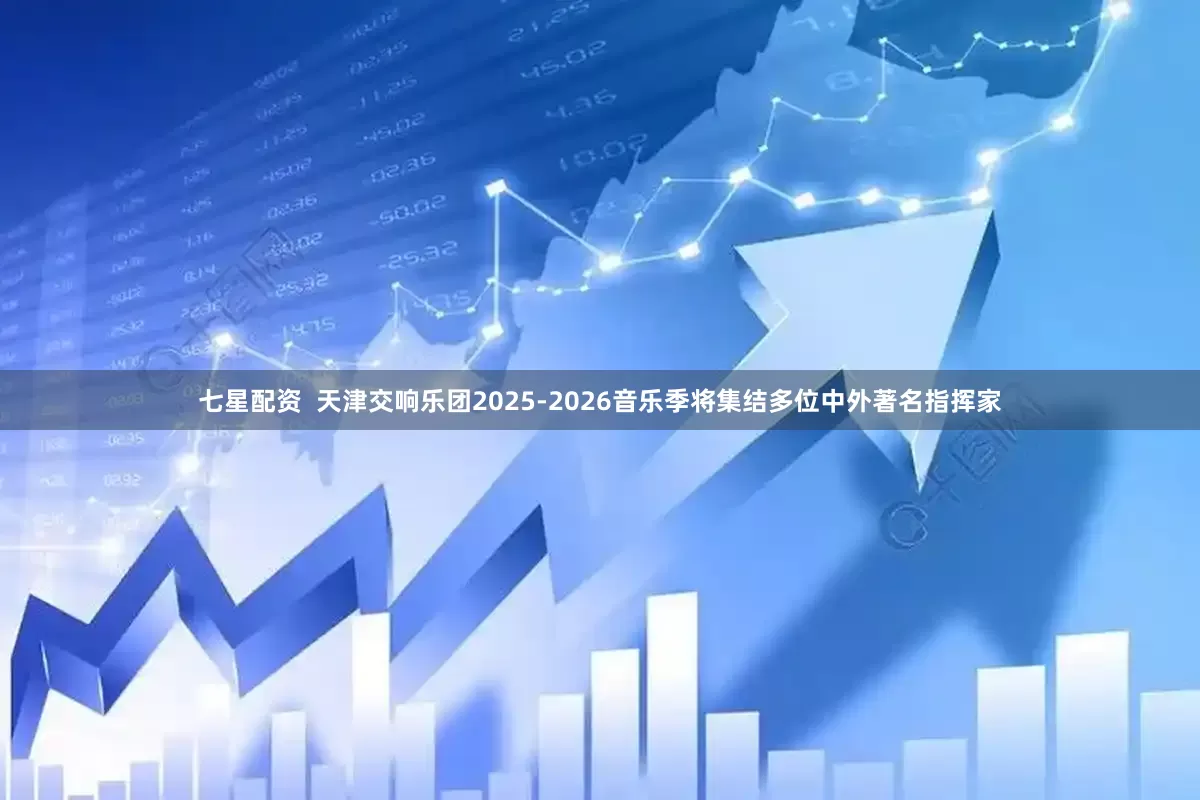 七星配资  天津交响乐团2025-2026音乐季将集结多位中外著名指挥家