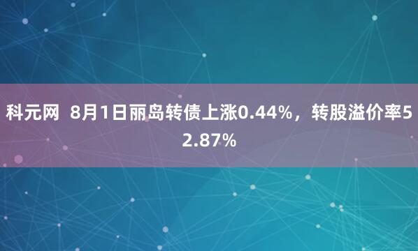 科元网  8月1日丽岛转债上涨0.44%，转股溢价率52.87%