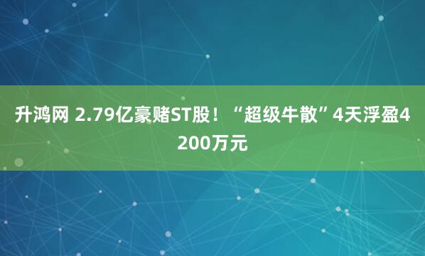 升鸿网 2.79亿豪赌ST股！“超级牛散”4天浮盈4200万元