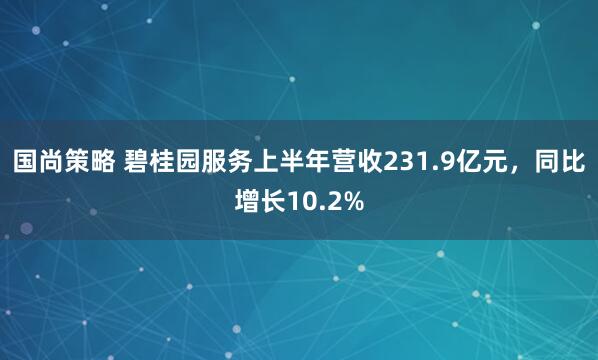 国尚策略 碧桂园服务上半年营收231.9亿元，同比增长10.2%
