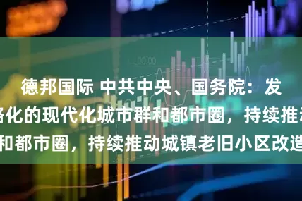 德邦国际 中共中央、国务院：发展组团式、网络化的现代化城市群和都市圈，持续推动城镇老旧小区改造