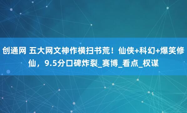 创通网 五大网文神作横扫书荒!仙侠+科幻+爆笑修仙,9.5分口碑炸裂_赛博_看点_权谋