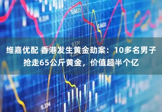 维嘉优配 香港发生黄金劫案：10多名男子抢走65公斤黄金，价值超半个亿