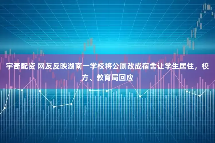 宇奇配资 网友反映湖南一学校将公厕改成宿舍让学生居住，校方、教育局回应