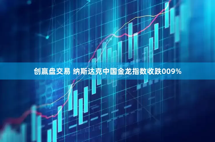 创赢盘交易 纳斯达克中国金龙指数收跌009%