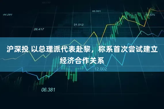 沪深投 以总理派代表赴黎，称系首次尝试建立经济合作关系