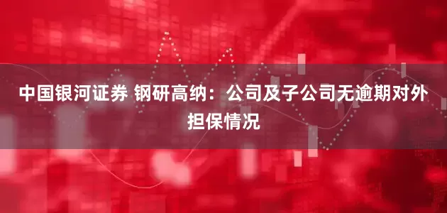 中国银河证券 钢研高纳：公司及子公司无逾期对外担保情况