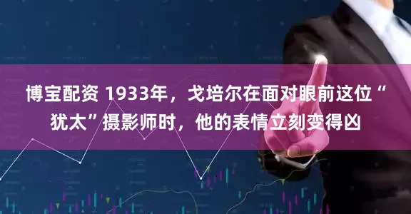 博宝配资 1933年，戈培尔在面对眼前这位“犹太”摄影师时，他的表情立刻变得凶