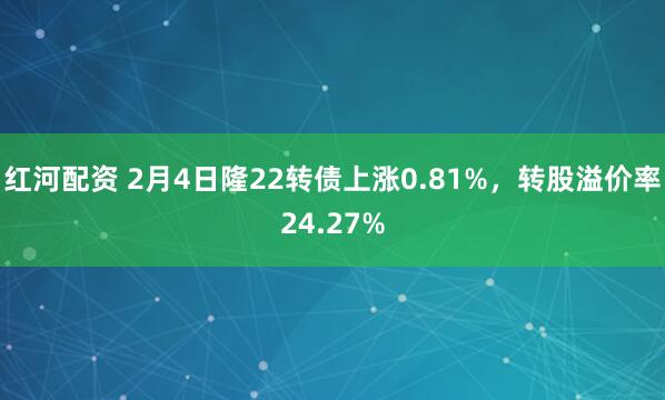 红河配资 2月4日隆22转债上涨0.81%,转股溢价率24.27%