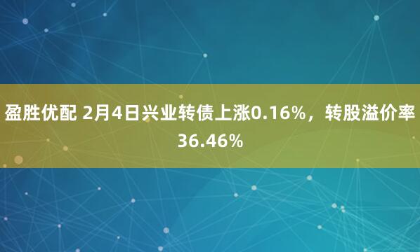 盈胜优配 2月4日兴业转债上涨0.16%,转股溢价率36.46%